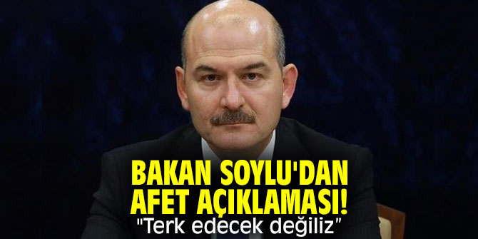 Bakan Soylu'dan afet açıklaması! "Terk edecek değiliz”