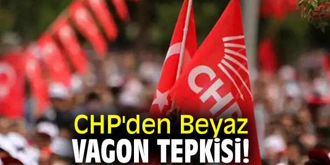 CHP'den Beyaz Vagon tepkisi!