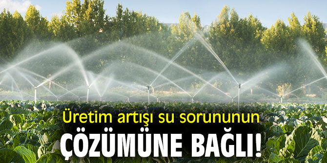 Üretim artışı su sorununun çözümüne bağlı!