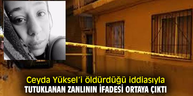 İşte Ceyda Yüksel’i öldürdüğü iddiasıyla tutuklanan zanlının ifadesi!