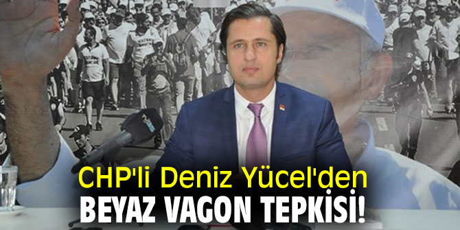 CHP'li Deniz Yücel'den Beyaz Vagon tepkisi!