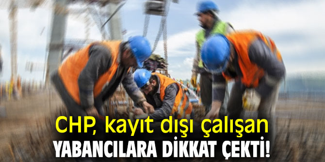 CHP, kayıt dışı çalışan yabancılara dikkat çekti!