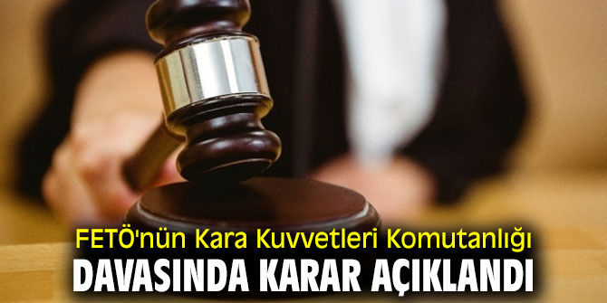 FETÖ'nün Kara Kuvvetleri Komutanlığı davasında karar açıklandı