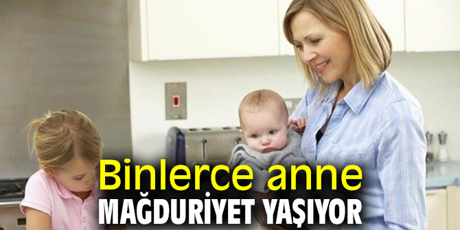 Binlerce anne mağduriyet yaşıyor