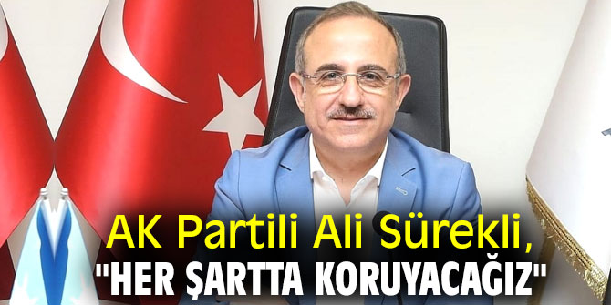 AK Partili Ali Sürekli, "Her şartta koruyacağız"