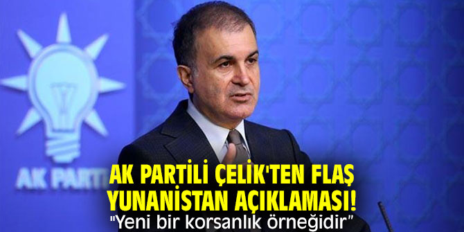 AK Partili Çelik'ten flaş Yunanistan açıklaması! "Yeni bir korsanlık örneğidir”