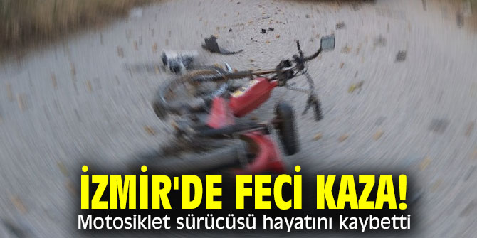 İzmir'de feci kaza! Motosiklet sürücüsü hayatını kaybetti