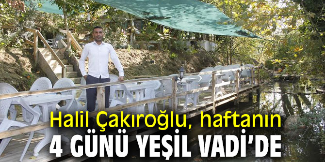 Halil Çakıroğlu, haftanın 4 günü Yeşil Vadi’de…