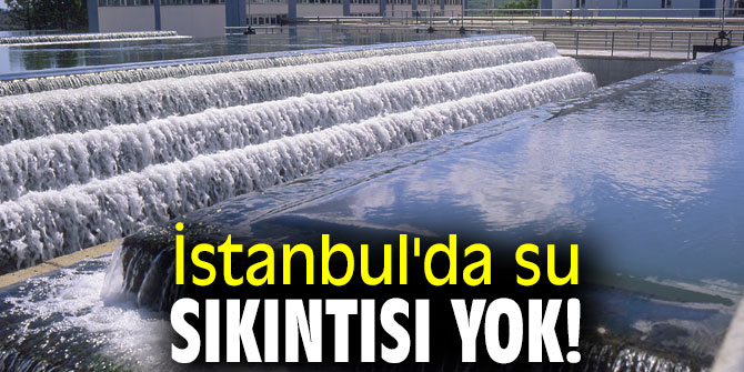 İstanbul'da su sıkıntısı yok!