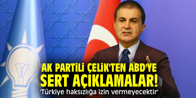 AK Partili Çelik'ten ABD'ye sert açıklamalar! 'Türkiye haksızlığa izin vermeyecektir'