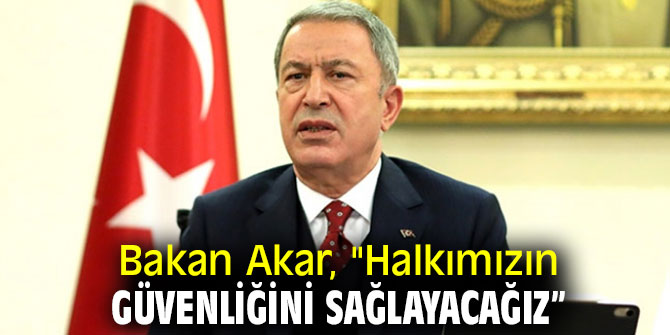 Bakan Akar, "Halkımızın güvenliğini sağlayacağız” 