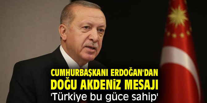 Cumhurbaşkanı Erdoğan'dan Doğu Akdeniz mesajı: 'Türkiye bu güce sahip'