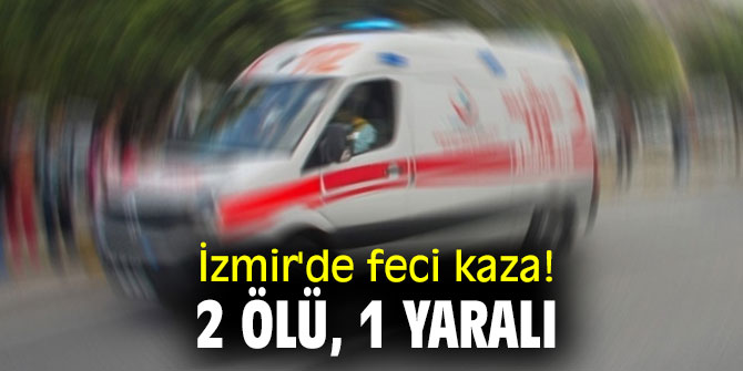 İzmir'de feci kaza! 2 kişi hayatını kaybetti