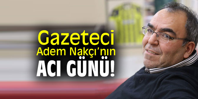Gazeteci Nakçı’nın Acı Günü! 