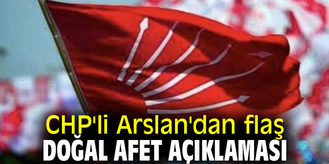CHP'li Arslan'dan flaş doğal afet açıklaması