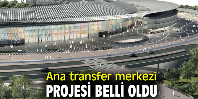 Ana transfer merkezi projesi belli oldu