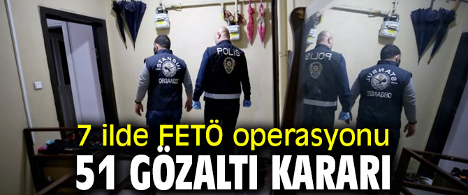 Eş zamanlı FETÖ operasyonunda 51 gözaltı kararı