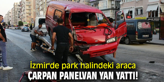 İzmir'de park halindeki araca çarpan panelvan yan yattı!
