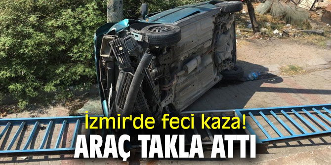 İzmir'de feci kaza! Araç takla attı
