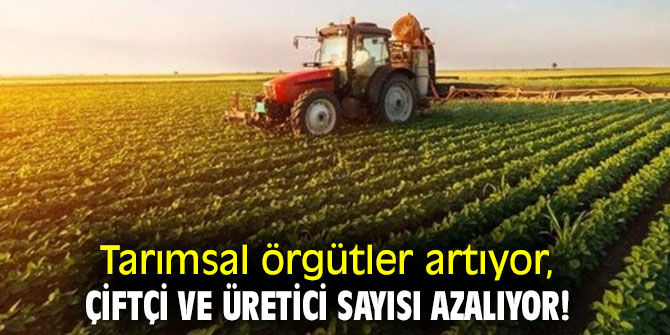 Tarımsal örgütler artıyor, çiftçi ve üretici sayısı azalıyor!