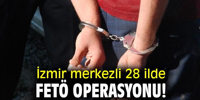 İzmir merkezli 28 ilde FETÖ operasyonu!