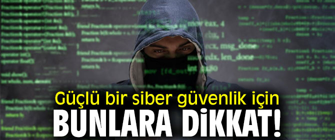 Güçlü bir siber güvenlik için bunlara dikkat!