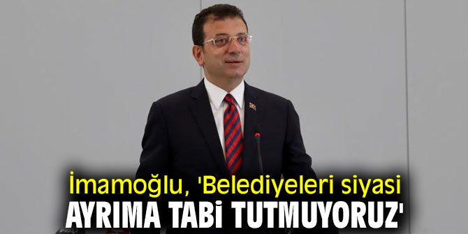 İmamoğlu, 'Belediyeleri siyasi ayrıma tabi tutmuyoruz'