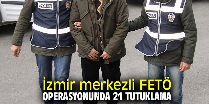 İzmir merkezli terör örgütü FETÖ operasyonunda 21 tutuklama