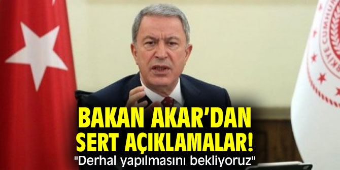 Bakan Akar’dan sert açıklamalar! "Derhal yapılmasını bekliyoruz"