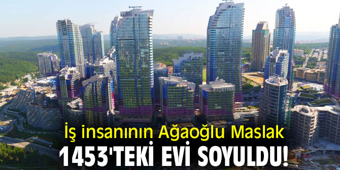 İş insanının Ağaoğlu Maslak 1453'teki evi soyuldu!