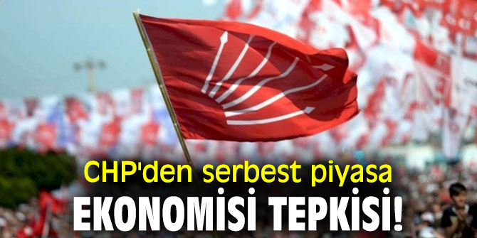  CHP'den serbest piyasa ekonomisi tepkisi!