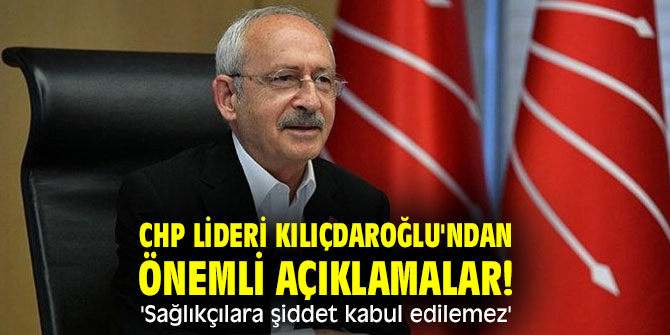 CHP lideri Kılıçdaroğlu'ndan önemli açıklamalar! 'Sağlıkçılara şiddet kabul edilemez'