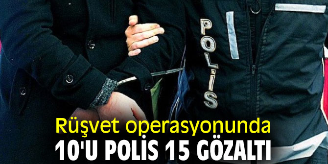 Rüşvet operasyonunda 10'u polis 15 gözaltı