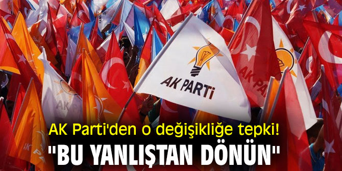 AK Parti'den o değişikliğe tepki! "Bu yanlıştan dönün"