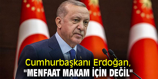Cumhurbaşkanı Erdoğan, "Menfaat makam için değil"