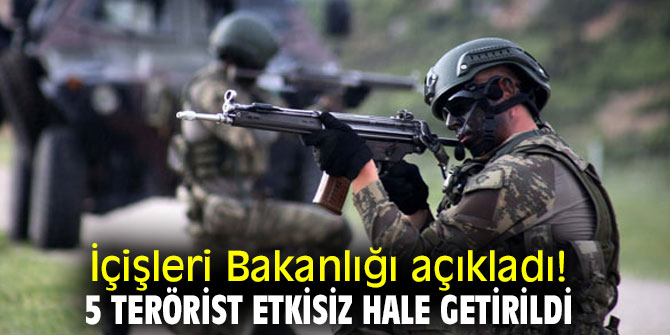 İçişleri Bakanlığı açıkladı! 5 terörist etkisiz hale getirildi