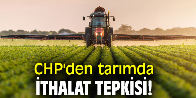 CHP'den tarımda ithalat tepkisi!