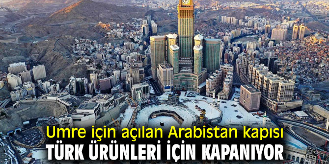 Umre için açılan Arabistan kapısı, Türk ürünleri için kapanıyor