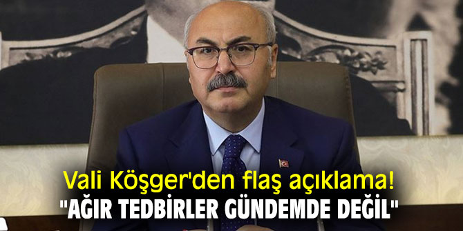 Vali Köşger'den flaş açıklama! "Ağır tedbirler gündemde değil"