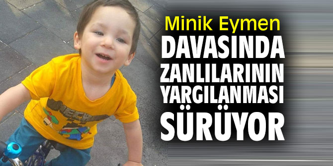 Minik Eymen, davasında zanlılarının yargılanması sürüyor