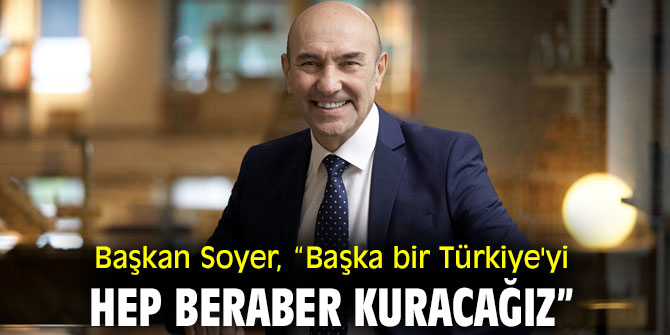 Başkan Soyer, “Başka bir Türkiye'yi hep beraber kuracağız”