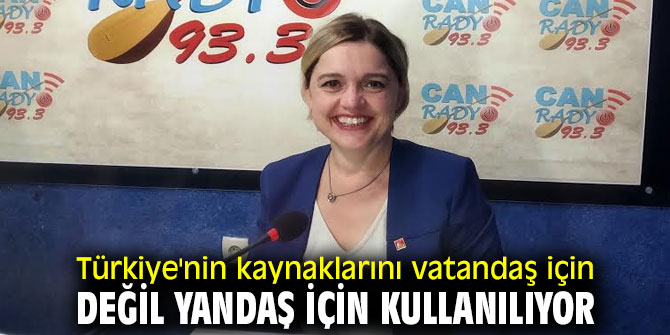 Türkiye'nin kaynaklarını vatandaş için değil yandaş için kullanılıyor