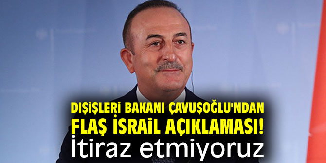 Dışişleri Bakanı Çavuşoğlu'ndan flaş İsrail açıklaması! İtiraz etmiyoruz