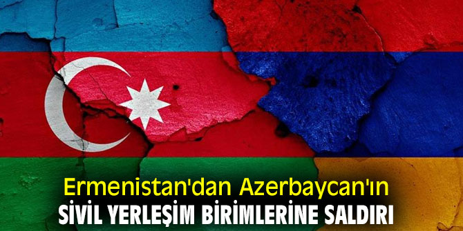 Ermenistan'dan hain saldırı! Azerbaycan'ın sivil yerleşim birimlerine saldırdı