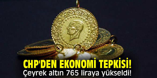 CHP'den ekonomi tepkisi! Çeyrek altın 765 liraya yükseldi!