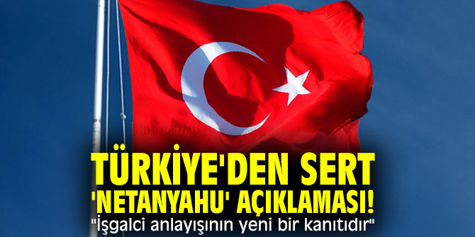 Türkiye'den sert 'Netanyahu' açıklaması! "İşgalci anlayışının yeni bir kanıtıdır"