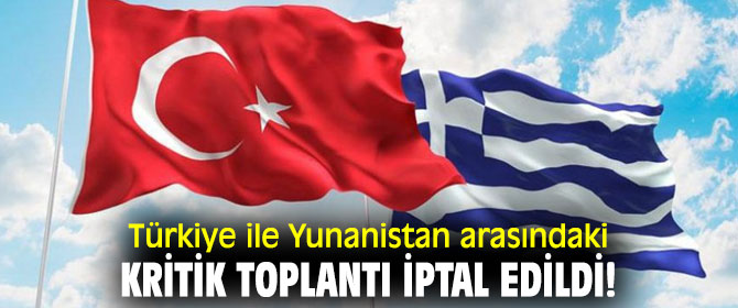 Türkiye ile Yunanistan arasındaki kritik toplantı iptal edildi!