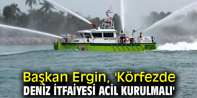 Başkan Ergin, 'Körfezde deniz itfaiyesi acil kurulmalı'
