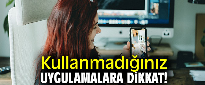 Kullanmadığınız uygulamalara dikkat!