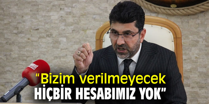 “Bizim verilmeyecek hiçbir hesabımız yok”